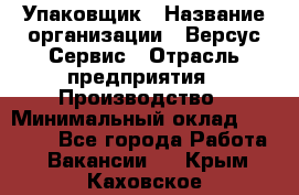 Упаковщик › Название организации ­ Версус Сервис › Отрасль предприятия ­ Производство › Минимальный оклад ­ 24 000 - Все города Работа » Вакансии   . Крым,Каховское